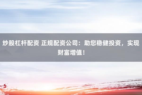 炒股杠杆配资 正规配资公司:助您稳健投资,实现财富增值!