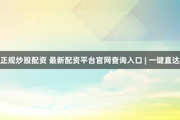 正规炒股配资 最新配资平台官网查询入口 | 一键直达