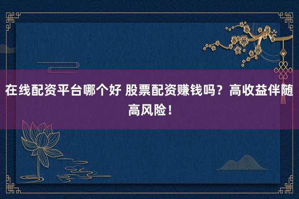 在线配资平台哪个好 股票配资赚钱吗?高收益伴随高风险!