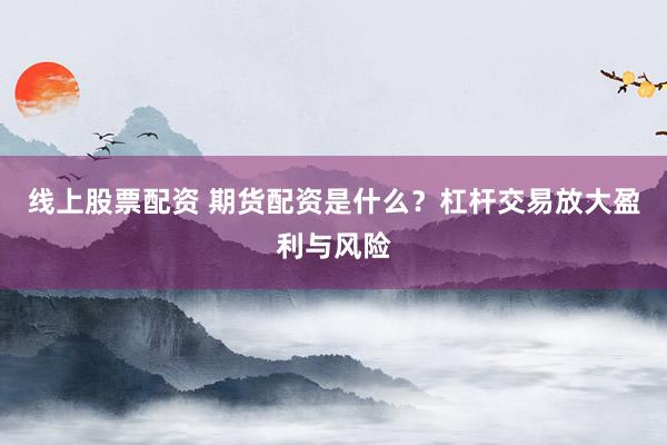 线上股票配资 期货配资是什么?杠杆交易放大盈利与风险