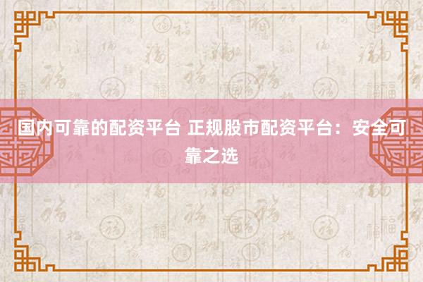 国内可靠的配资平台 正规股市配资平台:安全可靠之选