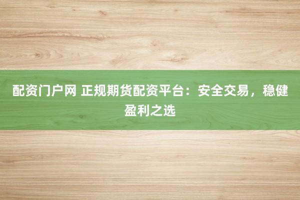 配资门户网 正规期货配资平台：安全交易，稳健盈利之选