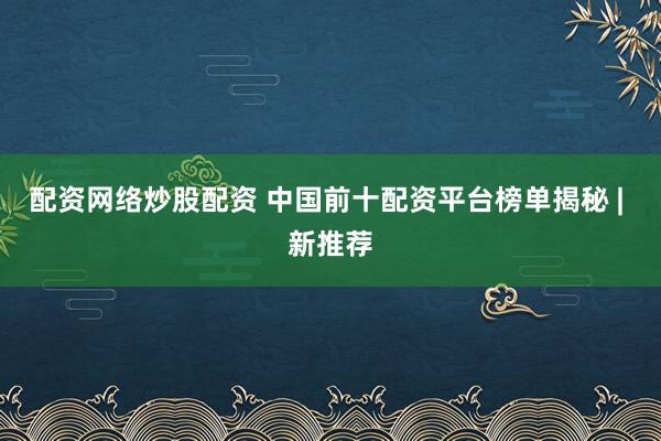 配资网络炒股配资 中国前十配资平台榜单揭秘 | 新推荐