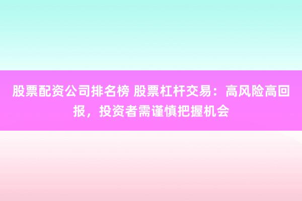 股票配资公司排名榜 股票杠杆交易:高风险高回报,投资者需谨慎把握机会