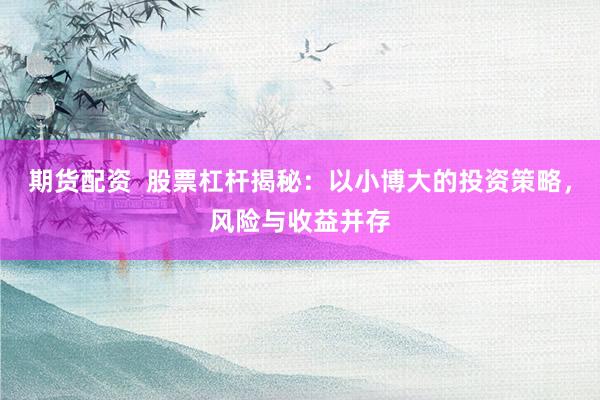期货配资 股票杠杆揭秘:以小博大的投资策略,风险与收益并存