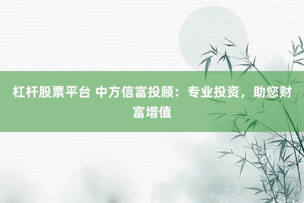 杠杆股票平台 中方信富投顾:专业投资,助您财富增值