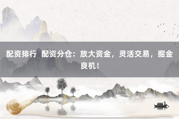 配资排行 配资分仓:放大资金,灵活交易,掘金良机!
