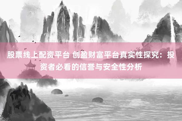 股票线上配资平台 创盈财富平台真实性探究:投资者必看的信誉与安全性分析