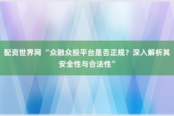 配资世界网 “众融众投平台是否正规?深入解析其安全性与合法性”