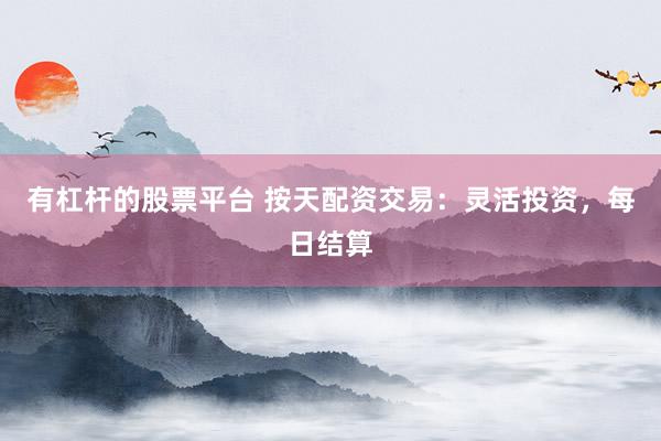 有杠杆的股票平台 按天配资交易：灵活投资，每日结算