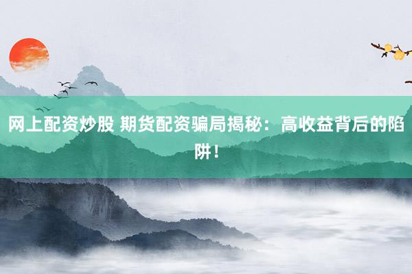 网上配资炒股 期货配资骗局揭秘:高收益背后的陷阱!
