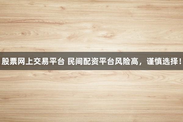股票网上交易平台 民间配资平台风险高,谨慎选择!