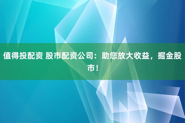 值得投配资 股市配资公司:助您放大收益,掘金股市!