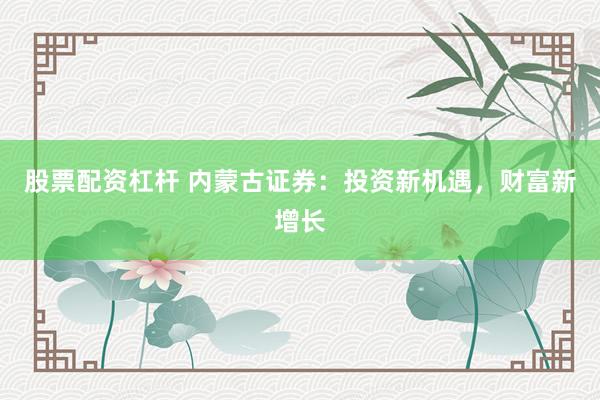 股票配资杠杆 内蒙古证券:投资新机遇,财富新增长