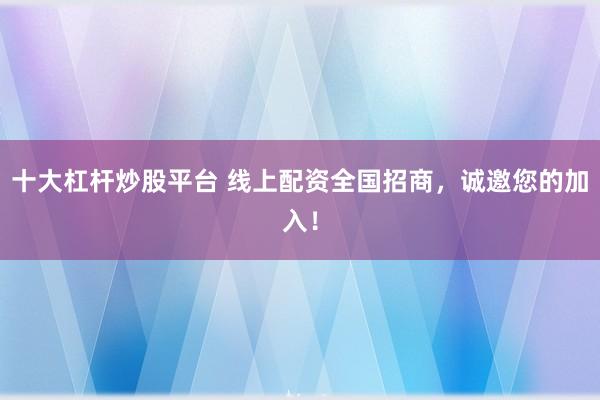 十大杠杆炒股平台 线上配资全国招商，诚邀您的加入！