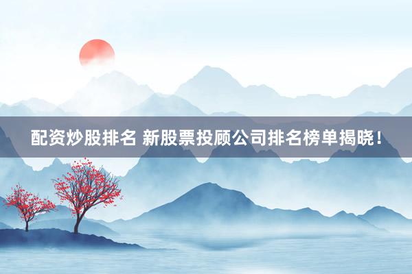 配资炒股排名 新股票投顾公司排名榜单揭晓！