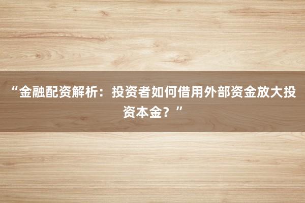 “金融配资解析：投资者如何借用外部资金放大投资本金？”