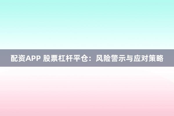 配资APP 股票杠杆平仓:风险警示与应对策略