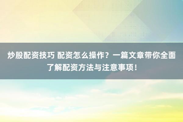 炒股配资技巧 配资怎么操作？一篇文章带你全面了解配资方法与注意事项！