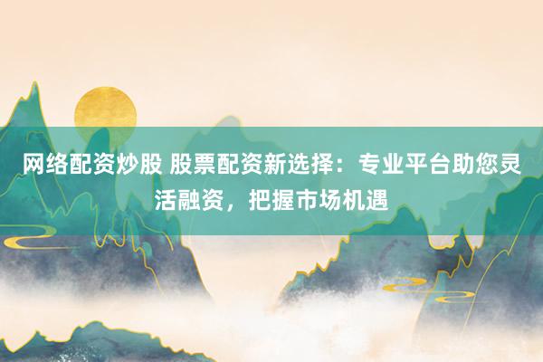 网络配资炒股 股票配资新选择:专业平台助您灵活融资,把握市场机遇