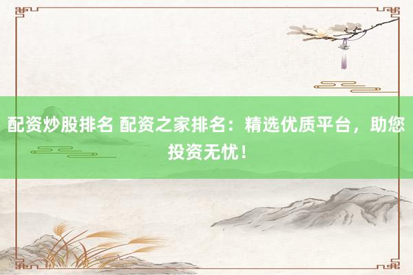 配资炒股排名 配资之家排名：精选优质平台，助您投资无忧！