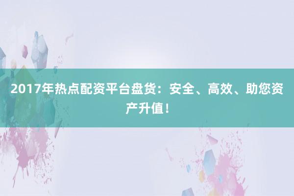 2017年热点配资平台盘货:安全、高效、助您资产升值!