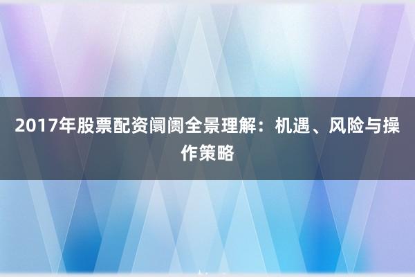 2017年股票配资阛阓全景理解：机遇、风险与操作策略