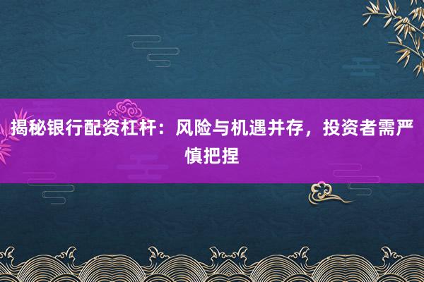 揭秘银行配资杠杆：风险与机遇并存，投资者需严慎把捏