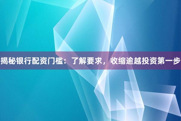 揭秘银行配资门槛：了解要求，收缩逾越投资第一步