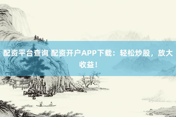 配资平台查询 配资开户APP下载:轻松炒股,放大收益!
