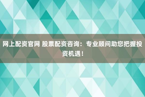 网上配资官网 股票配资咨询：专业顾问助您把握投资机遇！
