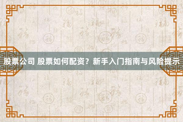 股票公司 股票如何配资?新手入门指南与风险提示