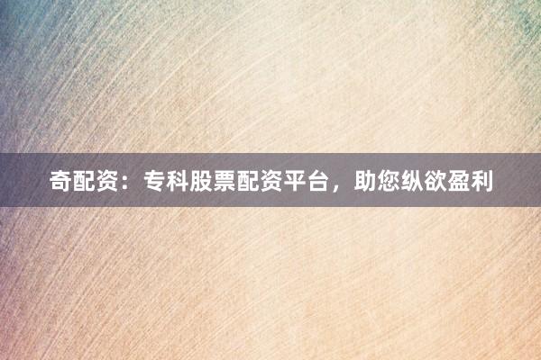 奇配资:专科股票配资平台,助您纵欲盈利