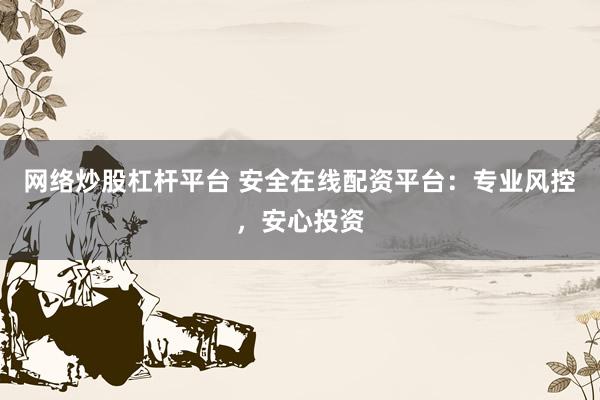 网络炒股杠杆平台 安全在线配资平台：专业风控，安心投资