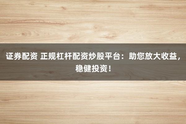 证券配资 正规杠杆配资炒股平台：助您放大收益，稳健投资！