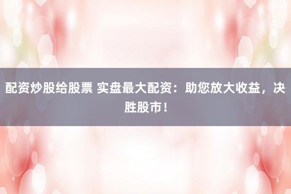 配资炒股给股票 实盘最大配资：助您放大收益，决胜股市！