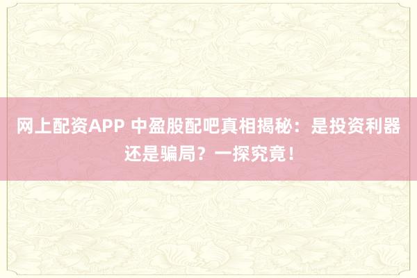 网上配资APP 中盈股配吧真相揭秘：是投资利器还是骗局？一探究竟！