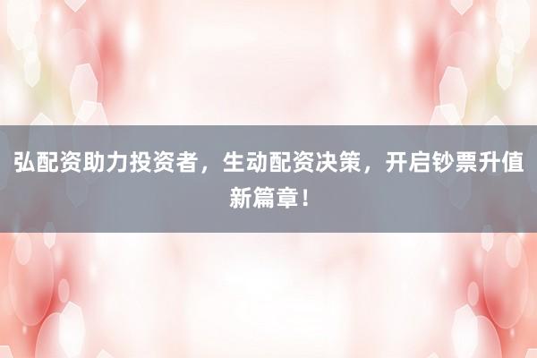 弘配资助力投资者，生动配资决策，开启钞票升值新篇章！