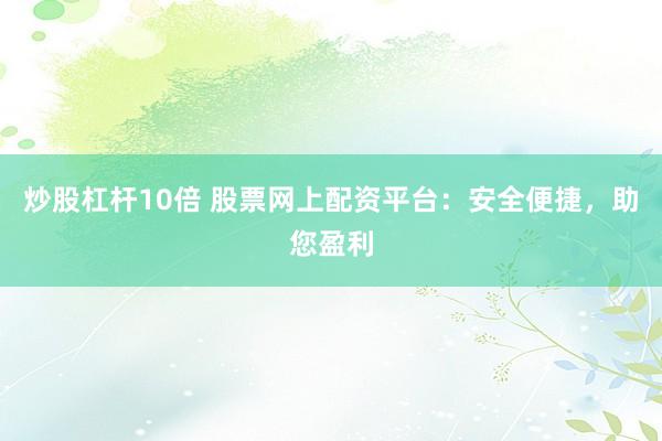 炒股杠杆10倍 股票网上配资平台：安全便捷，助您盈利