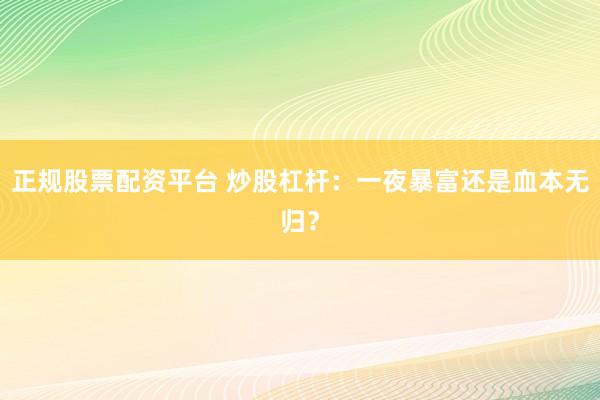 正规股票配资平台 炒股杠杆：一夜暴富还是血本无归？