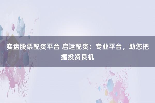 实盘股票配资平台 启运配资：专业平台，助您把握投资良机