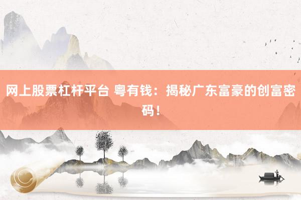 网上股票杠杆平台 粤有钱：揭秘广东富豪的创富密码！