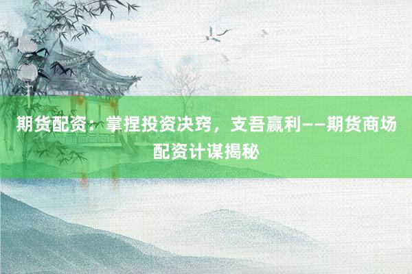 期货配资：掌捏投资决窍，支吾赢利——期货商场配资计谋揭秘