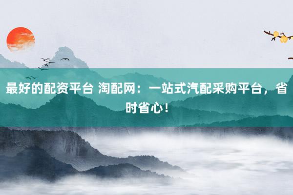 最好的配资平台 淘配网：一站式汽配采购平台，省时省心！