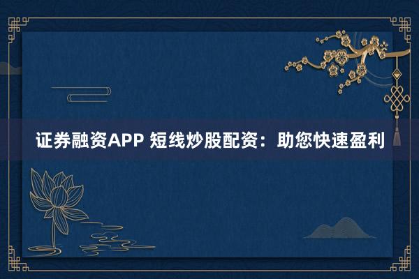 证券融资APP 短线炒股配资：助您快速盈利