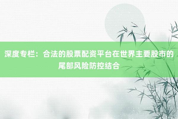 深度专栏：合法的股票配资平台在世界主要股市的尾部风险防控结合