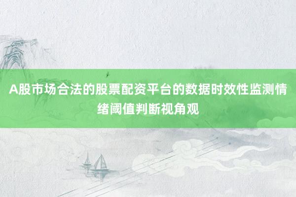A股市场合法的股票配资平台的数据时效性监测情绪阈值判断视角观
