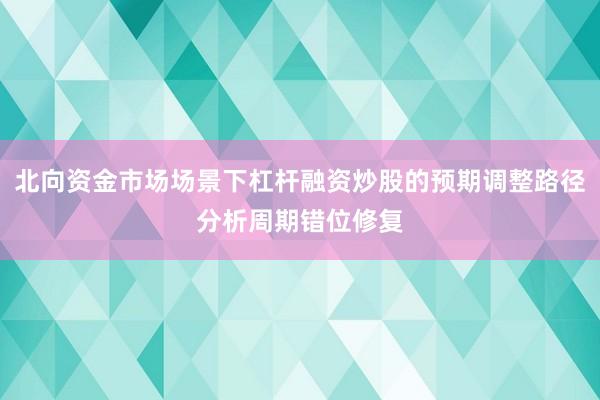北向资金市场场景下杠杆融资炒股的预期调整路径分析周期错位修复