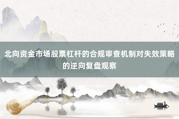 北向资金市场股票杠杆的合规审查机制对失效策略的逆向复盘观察