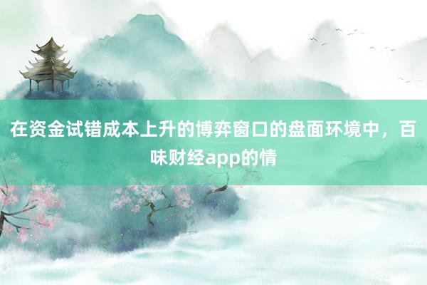 在资金试错成本上升的博弈窗口的盘面环境中，百味财经app的情